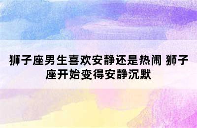 狮子座男生喜欢安静还是热闹 狮子座开始变得安静沉默